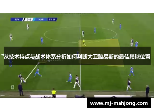 从技术特点与战术体系分析如何判断大卫路易斯的最佳踢球位置