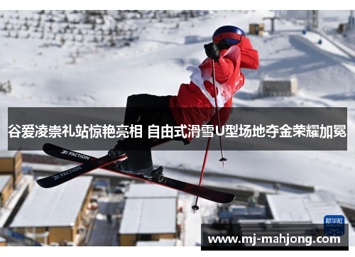 谷爱凌崇礼站惊艳亮相 自由式滑雪U型场地夺金荣耀加冕