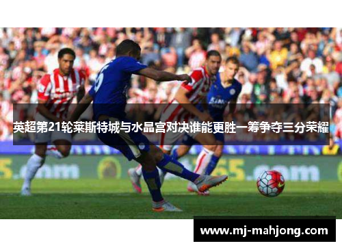 英超第21轮莱斯特城与水晶宫对决谁能更胜一筹争夺三分荣耀