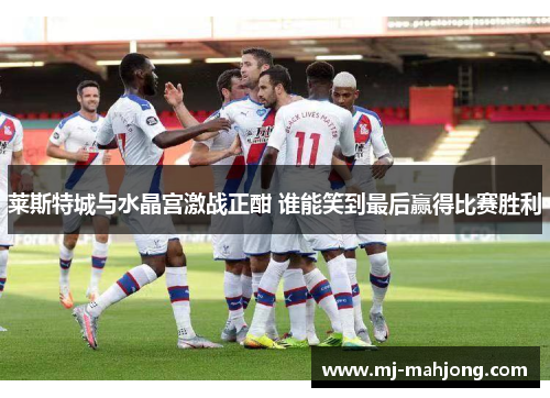 莱斯特城与水晶宫激战正酣 谁能笑到最后赢得比赛胜利