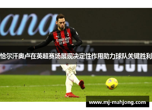 恰尔汗奥卢在英超赛场展现决定性作用助力球队关键胜利