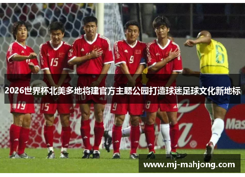 2026世界杯北美多地将建官方主题公园打造球迷足球文化新地标