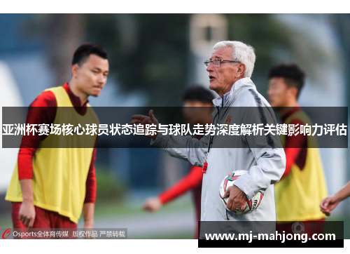 亚洲杯赛场核心球员状态追踪与球队走势深度解析关键影响力评估
