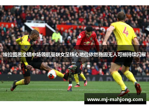 埃拉图恩坐镇中场领航曼联女足核心地位依然稳固无人可撼持续闪耀