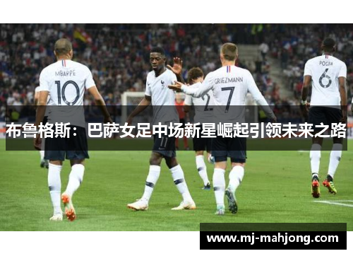 布鲁格斯：巴萨女足中场新星崛起引领未来之路