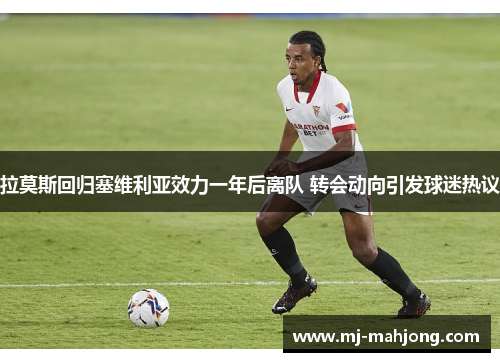 拉莫斯回归塞维利亚效力一年后离队 转会动向引发球迷热议