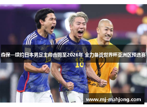 森保一续约日本男足主帅合同至2026年 全力备战世界杯亚洲区预选赛